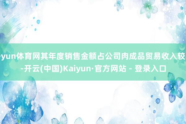 开yun体育网其年度销售金额占公司肉成品贸易收入较小-开云(中国)Kaiyun·官方网站 - 登录入口