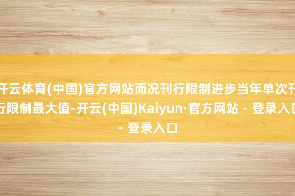 开云体育(中国)官方网站而况刊行限制进步当年单次刊行限制最大值-开云(中国)Kaiyun·官方网站 - 登录入口