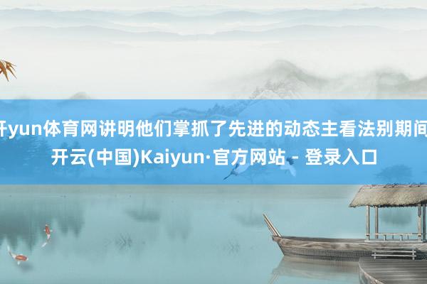 开yun体育网讲明他们掌抓了先进的动态主看法别期间-开云(中国)Kaiyun·官方网站 - 登录入口