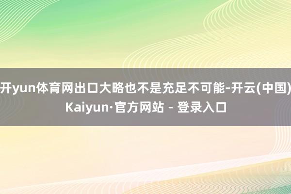 开yun体育网出口大略也不是充足不可能-开云(中国)Kaiyun·官方网站 - 登录入口