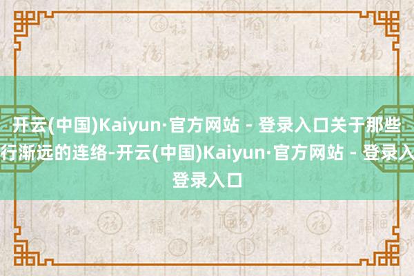 开云(中国)Kaiyun·官方网站 - 登录入口关于那些渐行渐远的连络-开云(中国)Kaiyun·官方网站 - 登录入口