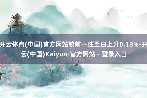 开云体育(中国)官方网站较前一往翌日上升0.13%-开云(中国)Kaiyun·官方网站 - 登录入口