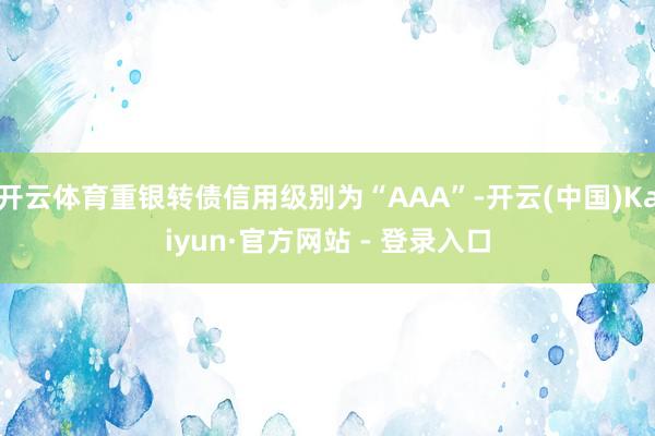 开云体育重银转债信用级别为“AAA”-开云(中国)Kaiyun·官方网站 - 登录入口