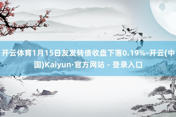 开云体育1月15日友发转债收盘下落0.19%-开云(中国)Kaiyun·官方网站 - 登录入口