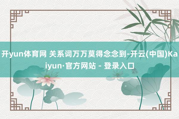 开yun体育网 关系词万万莫得念念到-开云(中国)Kaiyun·官方网站 - 登录入口