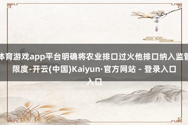 体育游戏app平台明确将农业排口过火他排口纳入监管限度-开云(中国)Kaiyun·官方网站 - 登录入口