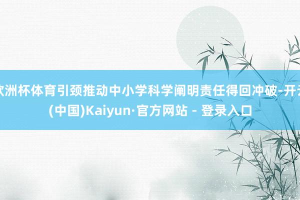 欧洲杯体育引颈推动中小学科学阐明责任得回冲破-开云(中国)Kaiyun·官方网站 - 登录入口