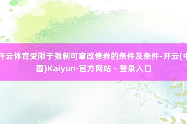 开云体育受限于强制可窜改债券的条件及条件-开云(中国)Kaiyun·官方网站 - 登录入口