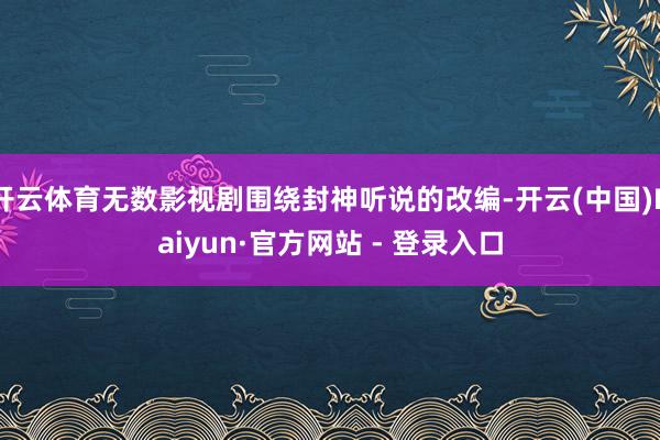 开云体育无数影视剧围绕封神听说的改编-开云(中国)Kaiyun·官方网站 - 登录入口