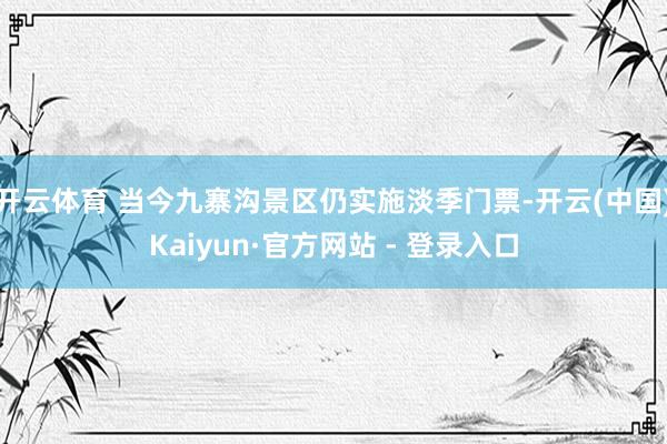 开云体育 当今九寨沟景区仍实施淡季门票-开云(中国)Kaiyun·官方网站 - 登录入口