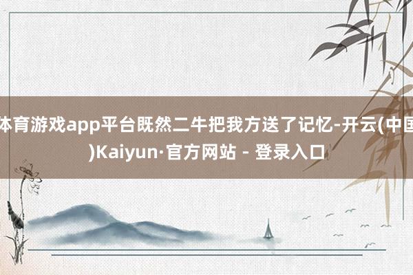 体育游戏app平台既然二牛把我方送了记忆-开云(中国)Kaiyun·官方网站 - 登录入口