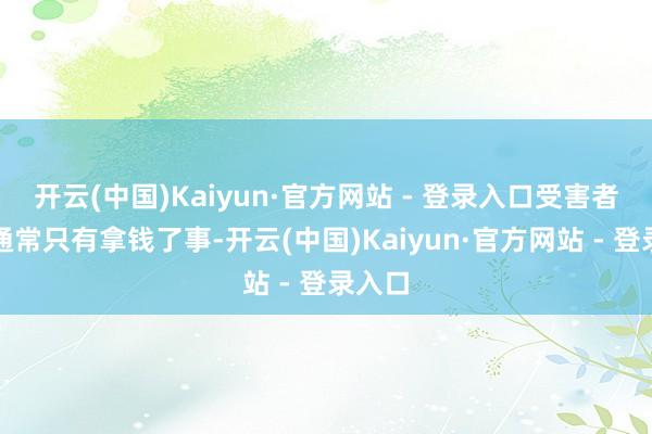 开云(中国)Kaiyun·官方网站 - 登录入口受害者一方通常只有拿钱了事-开云(中国)Kaiyun·官方网站 - 登录入口