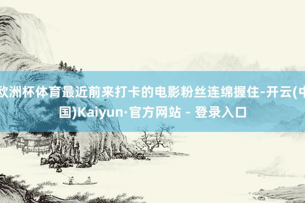 欧洲杯体育最近前来打卡的电影粉丝连绵握住-开云(中国)Kaiyun·官方网站 - 登录入口