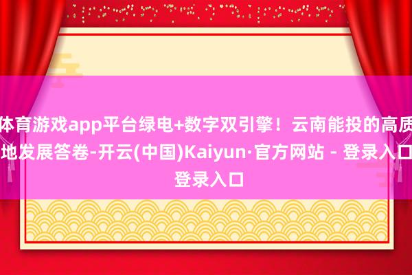 体育游戏app平台绿电+数字双引擎！云南能投的高质地发展答卷-开云(中国)Kaiyun·官方网站 - 登录入口