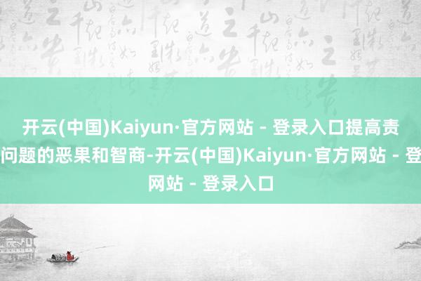 开云(中国)Kaiyun·官方网站 - 登录入口提高责罚复杂问题的恶果和智商-开云(中国)Kaiyun·官方网站 - 登录入口