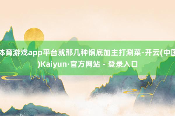 体育游戏app平台就那几种锅底加主打涮菜-开云(中国)Kaiyun·官方网站 - 登录入口