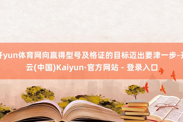 开yun体育网向赢得型号及格证的目标迈出要津一步-开云(中国)Kaiyun·官方网站 - 登录入口