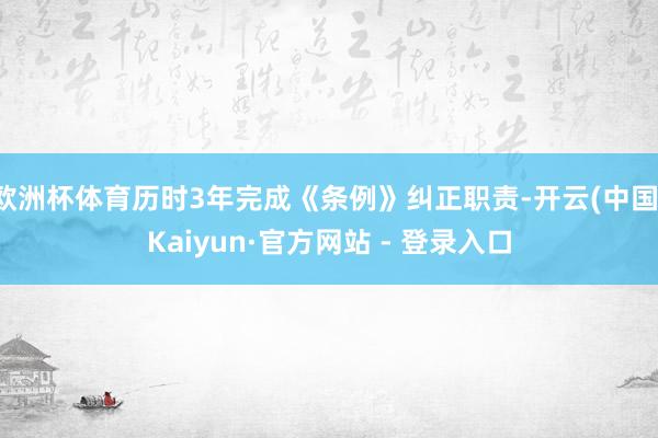 欧洲杯体育历时3年完成《条例》纠正职责-开云(中国)Kaiyun·官方网站 - 登录入口
