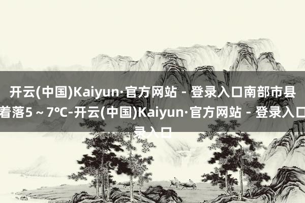 开云(中国)Kaiyun·官方网站 - 登录入口南部市县着落5～7℃-开云(中国)Kaiyun·官方网站 - 登录入口