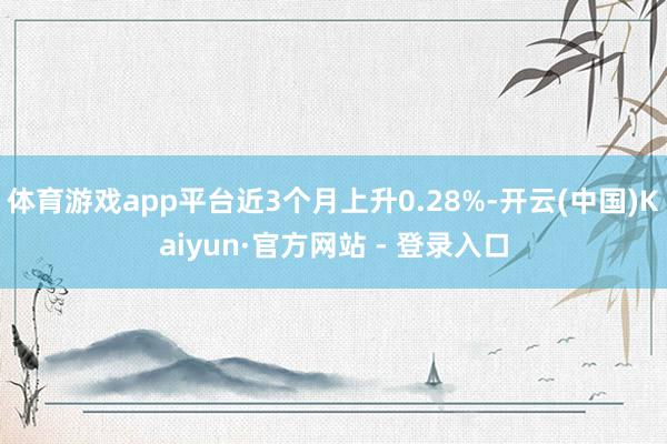 体育游戏app平台近3个月上升0.28%-开云(中国)Kaiyun·官方网站 - 登录入口