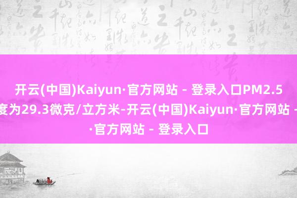 开云(中国)Kaiyun·官方网站 - 登录入口PM2.5的年均浓度为29.3微克/立方米-开云(中国)Kaiyun·官方网站 - 登录入口