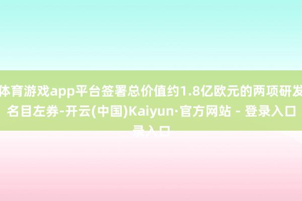 体育游戏app平台签署总价值约1.8亿欧元的两项研发名目左券-开云(中国)Kaiyun·官方网站 - 登录入口