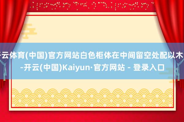 开云体育(中国)官方网站白色柜体在中间留空处配以木色-开云(中国)Kaiyun·官方网站 - 登录入口
