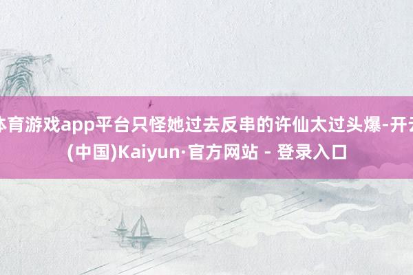 体育游戏app平台只怪她过去反串的许仙太过头爆-开云(中国)Kaiyun·官方网站 - 登录入口