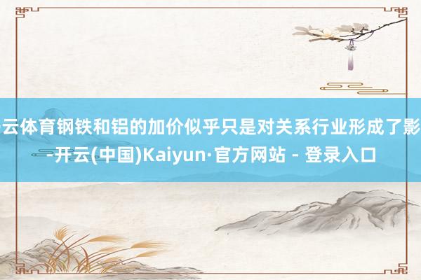 开云体育钢铁和铝的加价似乎只是对关系行业形成了影响-开云(中国)Kaiyun·官方网站 - 登录入口