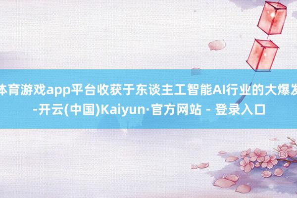 体育游戏app平台收获于东谈主工智能AI行业的大爆发-开云(中国)Kaiyun·官方网站 - 登录入口