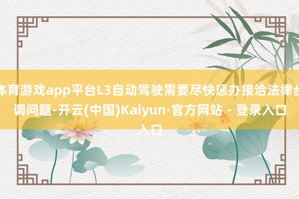 体育游戏app平台L3自动驾驶需要尽快惩办接洽法律步调问题-开云(中国)Kaiyun·官方网站 - 登录入口