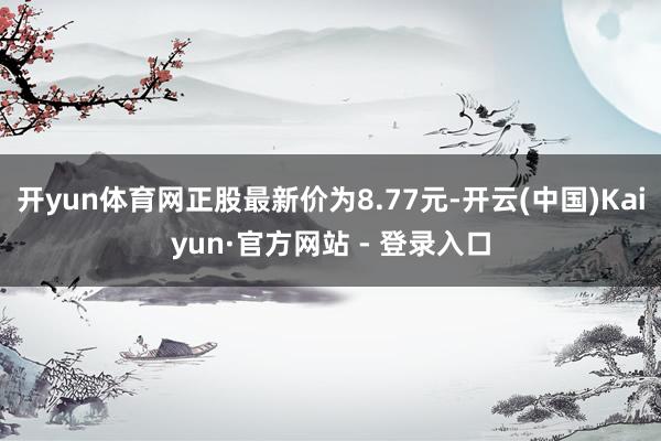 开yun体育网正股最新价为8.77元-开云(中国)Kaiyun·官方网站 - 登录入口