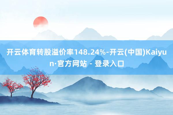 开云体育转股溢价率148.24%-开云(中国)Kaiyun·官方网站 - 登录入口
