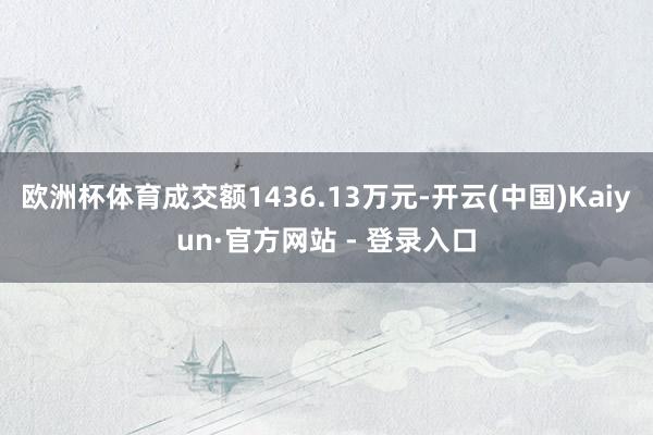 欧洲杯体育成交额1436.13万元-开云(中国)Kaiyun·官方网站 - 登录入口