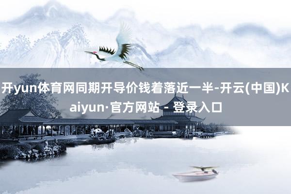 开yun体育网同期开导价钱着落近一半-开云(中国)Kaiyun·官方网站 - 登录入口