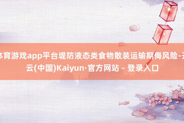 体育游戏app平台堤防液态类食物散装运输期侮风险-开云(中国)Kaiyun·官方网站 - 登录入口