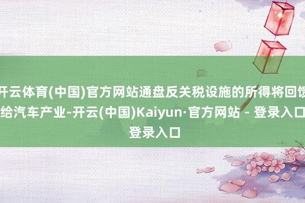 开云体育(中国)官方网站通盘反关税设施的所得将回馈给汽车产业-开云(中国)Kaiyun·官方网站 - 登录入口