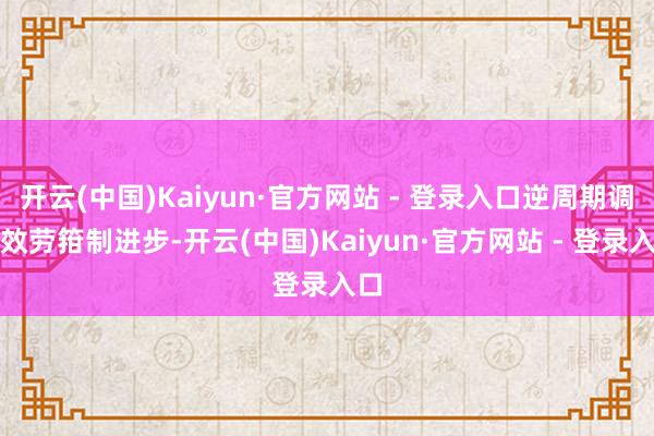 开云(中国)Kaiyun·官方网站 - 登录入口逆周期调控效劳箝制进步-开云(中国)Kaiyun·官方网站 - 登录入口