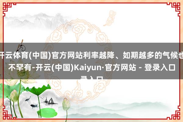 开云体育(中国)官方网站利率越降、如期越多的气候也不罕有-开云(中国)Kaiyun·官方网站 - 登录入口