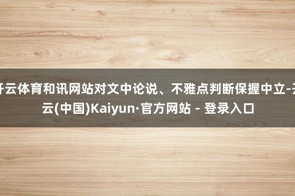 开云体育和讯网站对文中论说、不雅点判断保握中立-开云(中国)Kaiyun·官方网站 - 登录入口