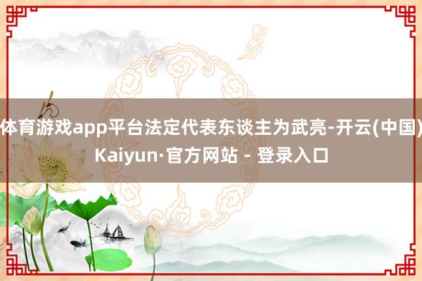 体育游戏app平台法定代表东谈主为武亮-开云(中国)Kaiyun·官方网站 - 登录入口