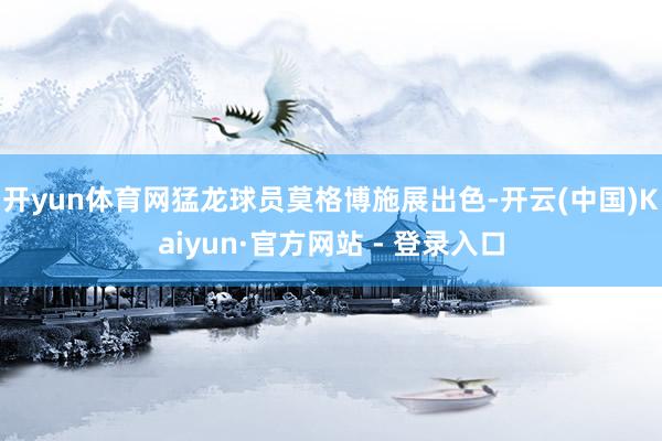 开yun体育网猛龙球员莫格博施展出色-开云(中国)Kaiyun·官方网站 - 登录入口