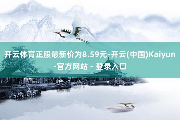 开云体育正股最新价为8.59元-开云(中国)Kaiyun·官方网站 - 登录入口