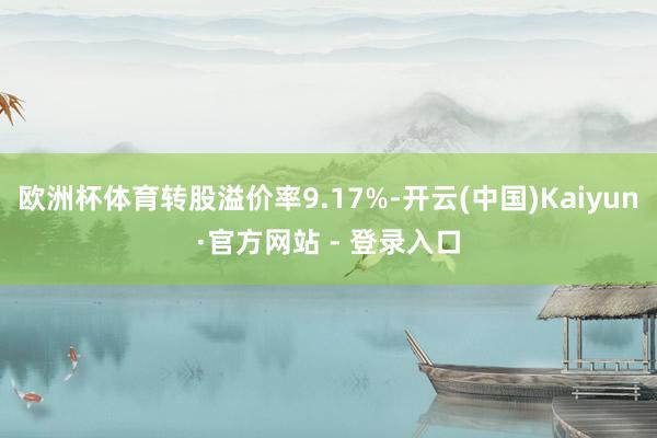 欧洲杯体育转股溢价率9.17%-开云(中国)Kaiyun·官方网站 - 登录入口