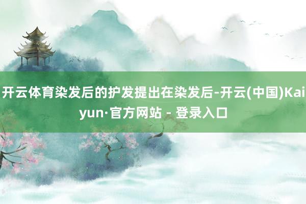 开云体育染发后的护发提出在染发后-开云(中国)Kaiyun·官方网站 - 登录入口