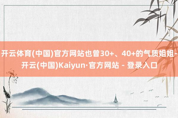 开云体育(中国)官方网站也曾30+、40+的气质姐姐-开云(中国)Kaiyun·官方网站 - 登录入口