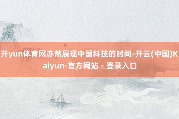 开yun体育网亦然展现中国科技的时间-开云(中国)Kaiyun·官方网站 - 登录入口