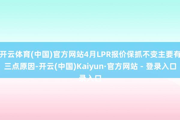 开云体育(中国)官方网站4月LPR报价保抓不变主要有三点原因-开云(中国)Kaiyun·官方网站 - 登录入口