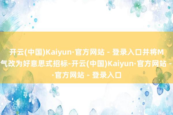 开云(中国)Kaiyun·官方网站 - 登录入口并将MLF招标神气改为好意思式招标-开云(中国)Kaiyun·官方网站 - 登录入口
