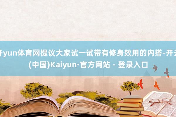 开yun体育网提议大家试一试带有修身效用的内搭-开云(中国)Kaiyun·官方网站 - 登录入口